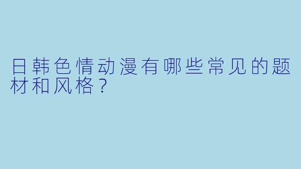 日韩色情动漫有哪些常见的题材和风格？