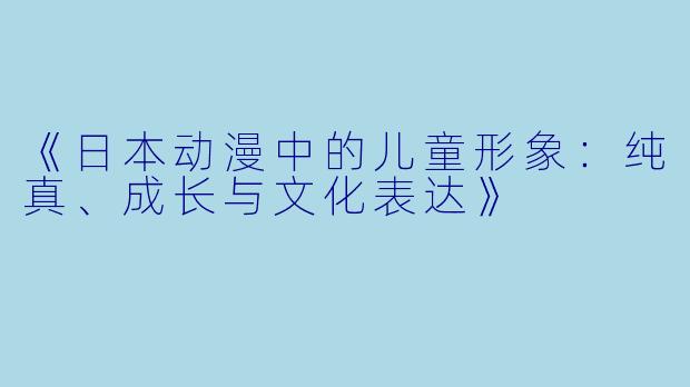 《日本动漫中的儿童形象：纯真、成长与文化表达》