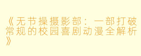《无节操摄影部：一部打破常规的校园喜剧动漫全解析》