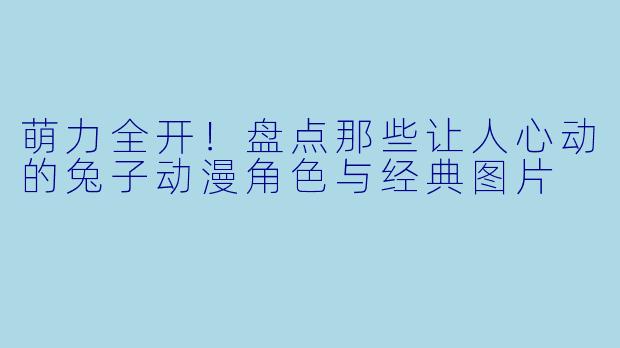 萌力全开！盘点那些让人心动的兔子动漫角色与经典图片