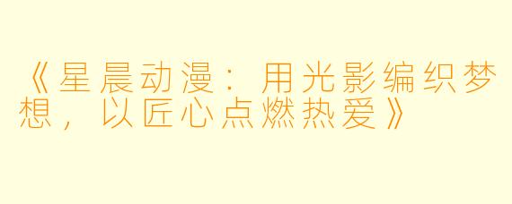 《星晨动漫：用光影编织梦想，以匠心点燃热爱》