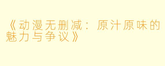 《动漫无删减：原汁原味的魅力与争议》