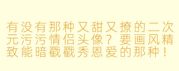有没有那种又甜又撩的二次元污污情侣头像？要画风精致能暗戳戳秀恩爱的那种！
