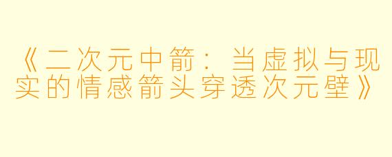 《二次元中箭：当虚拟与现实的情感箭头穿透次元壁》