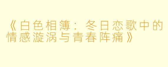 《白色相簿：冬日恋歌中的情感漩涡与青春阵痛》