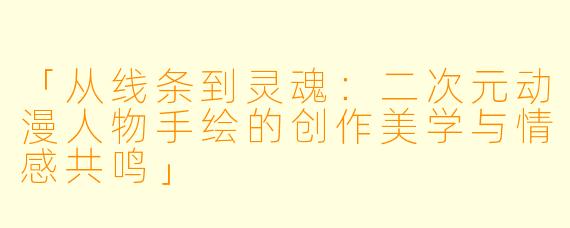 「从线条到灵魂：二次元动漫人物手绘的创作美学与情感共鸣」