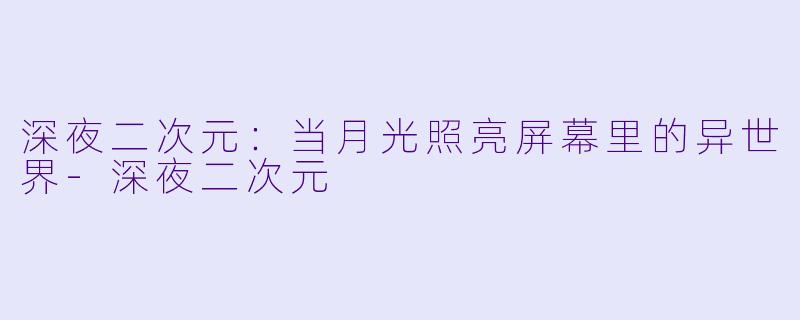 深夜二次元：当月光照亮屏幕里的异世界-深夜二次元