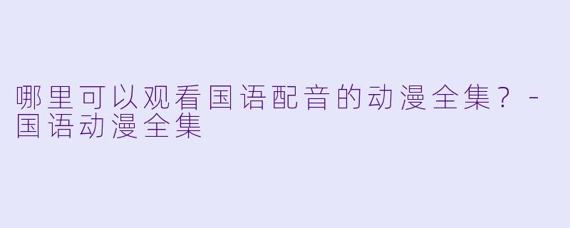 哪里可以观看国语配音的动漫全集？-国语动漫全集