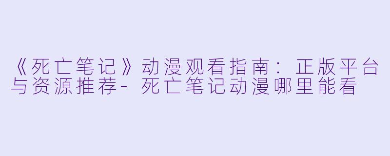 《死亡笔记》动漫观看指南：正版平台与资源推荐-死亡笔记动漫哪里能看