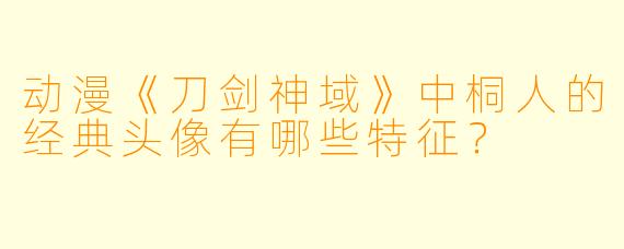 动漫《刀剑神域》中桐人的经典头像有哪些特征？