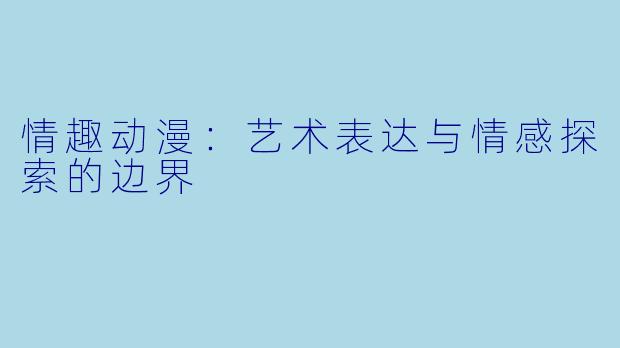 情趣动漫：艺术表达与情感探索的边界