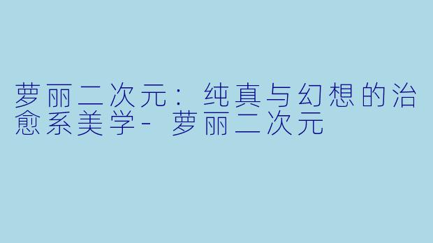 萝丽二次元：纯真与幻想的治愈系美学-萝丽二次元