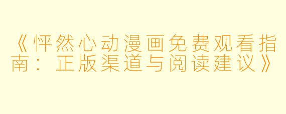 《怦然心动漫画免费观看指南：正版渠道与阅读建议》