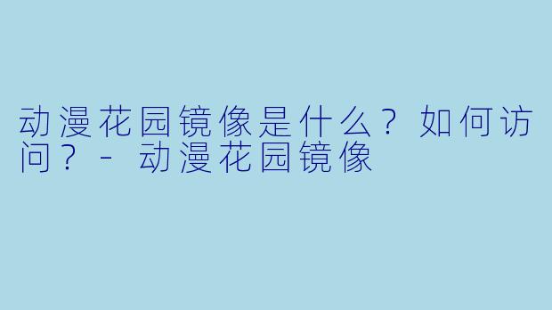 动漫花园镜像是什么?如何访问?