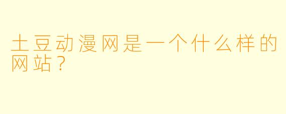 土豆动漫网是一个什么样的网站？