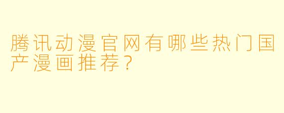 腾讯动漫官网有哪些热门国产漫画推荐？