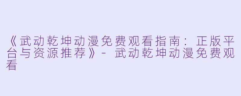 《武动乾坤动漫免费观看指南：正版平台与资源推荐》-武动乾坤动漫免费观看