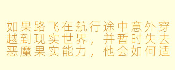 如果路飞在航行途中意外穿越到现实世界，并暂时失去恶魔果实能力，他会如何适应现代社会？