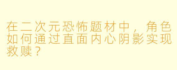在二次元恐怖题材中，角色如何通过直面内心阴影实现救赎？