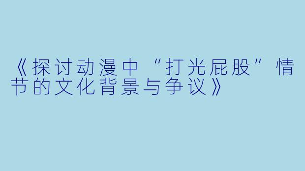 《探讨动漫中“打光屁股”情节的文化背景与争议》
