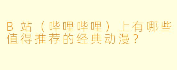 B站（哔哩哔哩）上有哪些值得推荐的经典动漫？