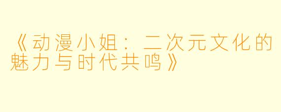 《动漫小姐：二次元文化的魅力与时代共鸣》