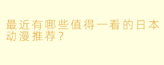 最近有哪些值得一看的日本动漫推荐？