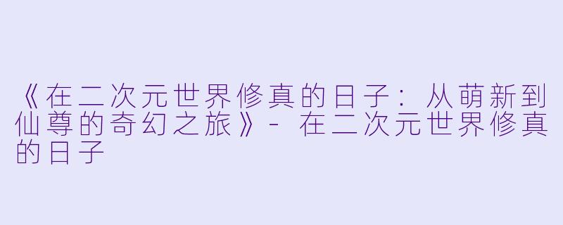 《在二次元世界修真的日子：从萌新到仙尊的奇幻之旅》-在二次元世界修真的日子