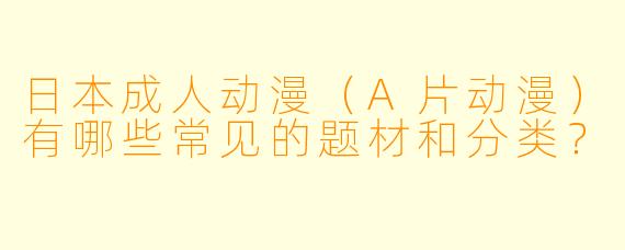 日本成人动漫（A片动漫）有哪些常见的题材和分类？