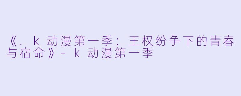 《.k动漫第一季：王权纷争下的青春与宿命》-k动漫第一季