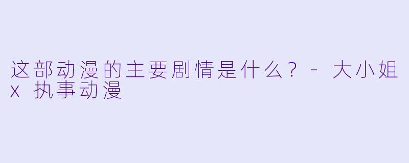 这部动漫的主要剧情是什么？-大小姐x执事动漫
