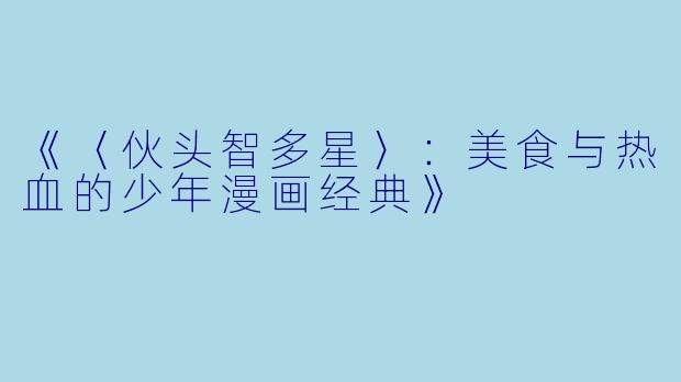 《〈伙头智多星〉：美食与热血的少年漫画经典》