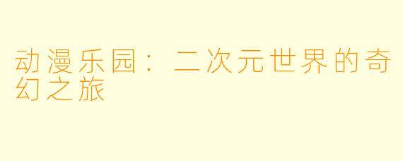 动漫乐园：二次元世界的奇幻之旅