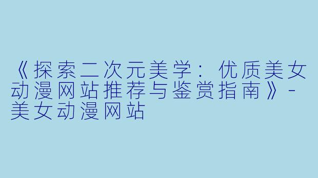 《探索二次元美学：优质美女动漫网站推荐与鉴赏指南》-美女动漫网站