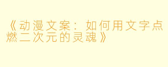 《动漫文案：如何用文字点燃二次元的灵魂》