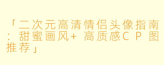 「二次元高清情侣头像指南:甜蜜画风+高质感CP图推荐」