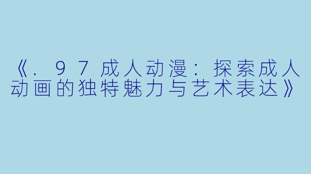 《.97成人动漫：探索成人动画的独特魅力与艺术表达》