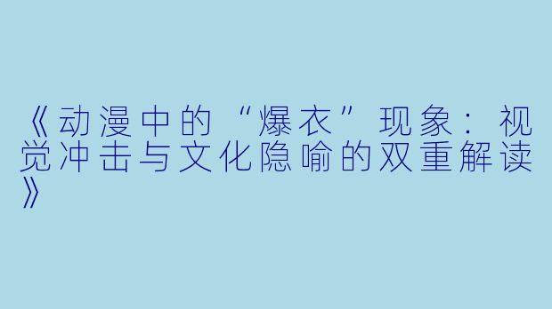 《动漫中的“爆衣”现象：视觉冲击与文化隐喻的双重解读》
