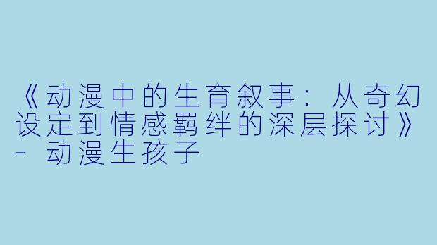 《动漫中的生育叙事：从奇幻设定到情感羁绊的深层探讨》-动漫生孩子