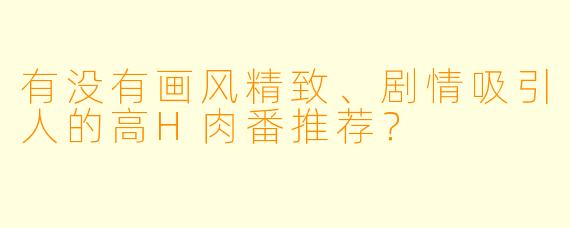 有没有画风精致、剧情吸引人的高H肉番推荐？