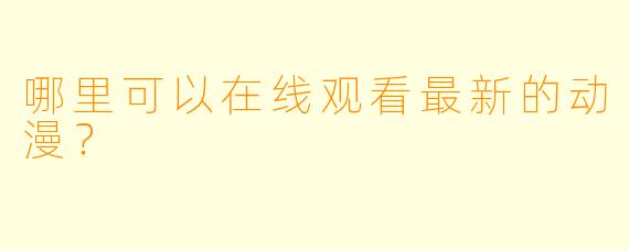 哪里可以在线观看最新的动漫？