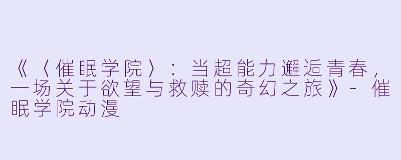 《〈催眠学院〉：当超能力邂逅青春，一场关于欲望与救赎的奇幻之旅》-催眠学院动漫