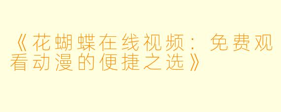 《花蝴蝶在线视频：免费观看动漫的便捷之选》