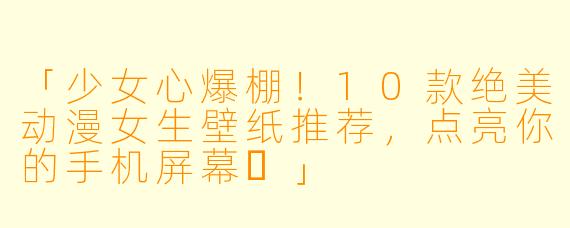 「少女心爆棚！10款绝美动漫女生壁纸推荐，点亮你的手机屏幕✨」