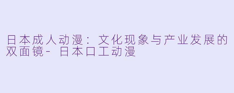 日本成人动漫:文化现象与产业发展的双面镜