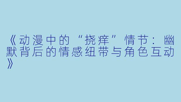 《动漫中的“挠痒”情节：幽默背后的情感纽带与角色互动》