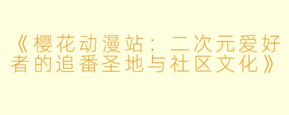 《樱花动漫站：二次元爱好者的追番圣地与社区文化》