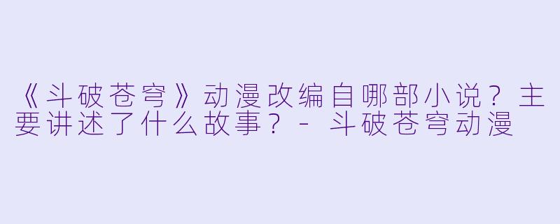 《斗破苍穹》动漫改编自哪部小说？主要讲述了什么故事？-斗破苍穹动漫