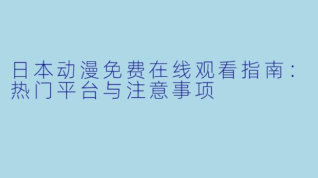 日本动漫免费在线观看指南：热门平台与注意事项