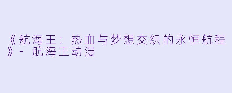 《航海王：热血与梦想交织的永恒航程》-航海王动漫